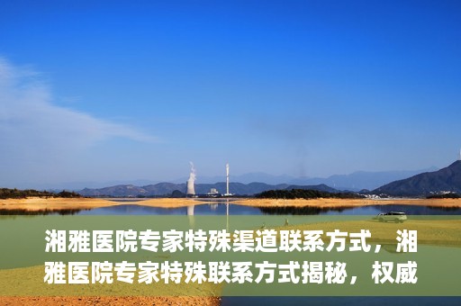 湘雅医院专家特殊渠道联系方式，湘雅医院专家特殊联系方式揭秘，权威专家沟通渠道公开