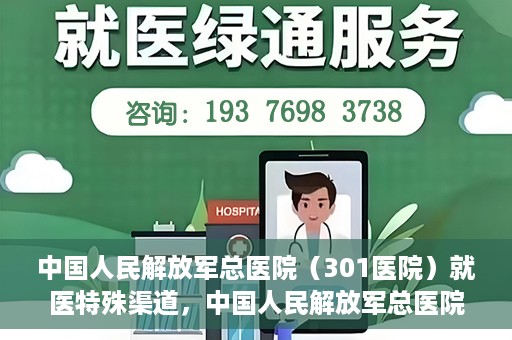 中国人民解放军总医院（301医院）就医特殊渠道，中国人民解放军总医院特殊就医渠道解析
