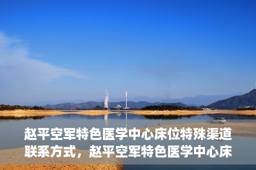 赵平空军特色医学中心床位特殊渠道联系方式，赵平空军特色医学中心床位预约及联系方式揭秘