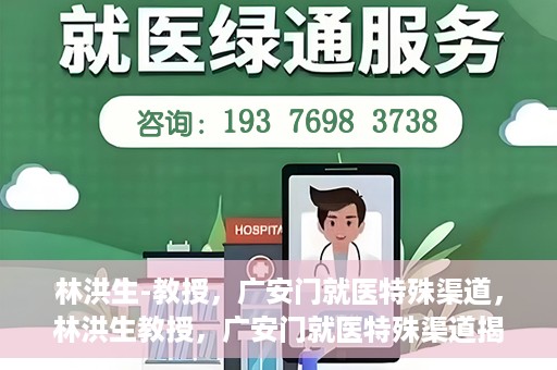 林洪生-教授，广安门就医特殊渠道，林洪生教授，广安门就医特殊渠道揭秘