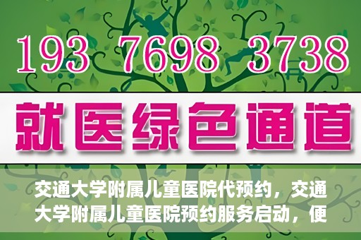 交通大学附属儿童医院代预约，交通大学附属儿童医院预约服务启动，便捷代预约通道开启