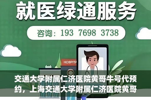 交通大学附属仁济医院黄哥牛号代预约，上海交通大学附属仁济医院黄哥牛号预约服务启动