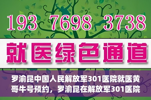 罗渝昆中国人民解放军301医院就医黄哥牛号预约，罗渝昆在解放军301医院就医，黄哥牛号预约攻略