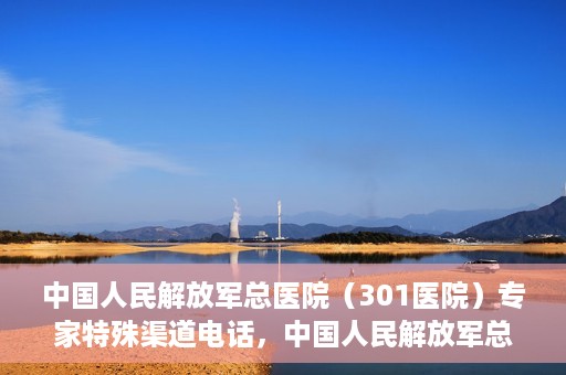 中国人民解放军总医院（301医院）专家特殊渠道电话，中国人民解放军总医院（301医院）专家特殊渠道专线电话揭秘