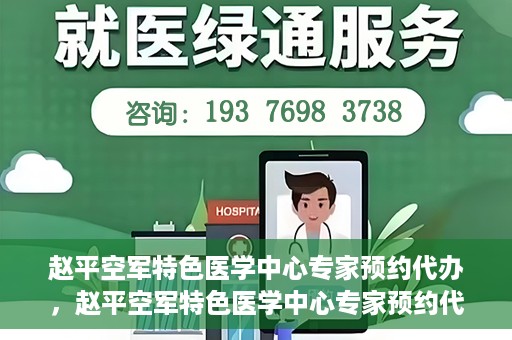 赵平空军特色医学中心专家预约代办，赵平空军特色医学中心专家预约代办服务详解