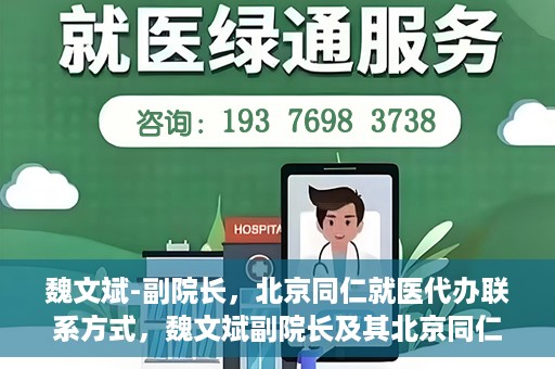 魏文斌-副院长，北京同仁就医代办联系方式，魏文斌副院长及其北京同仁医院就医代办联系方式解析
