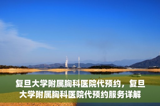 复旦大学附属胸科医院代预约，复旦大学附属胸科医院代预约服务详解