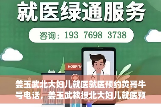 姜玉武北大妇儿就医就医预约黄哥牛号电话，姜玉武教授北大妇儿就医预约攻略，黄哥牛号电话直达