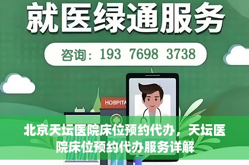 北京天坛医院床位预约代办，天坛医院床位预约代办服务详解
