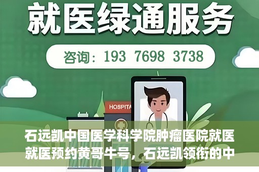 石远凯中国医学科学院肿瘤医院就医就医预约黄哥牛号，石远凯领衔的中国医学科学院肿瘤医院就医预约攻略及黄哥牛号解析
