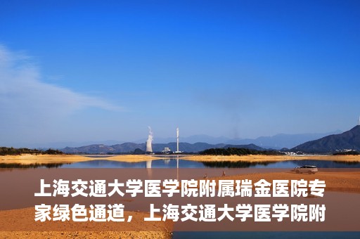 上海交通大学医学院附属瑞金医院专家绿色通道，上海交通大学医学院附属瑞金医院专家绿色通道，高效就医体验新通道开启