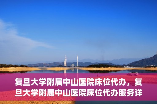 复旦大学附属中山医院床位代办，复旦大学附属中山医院床位代办服务详解