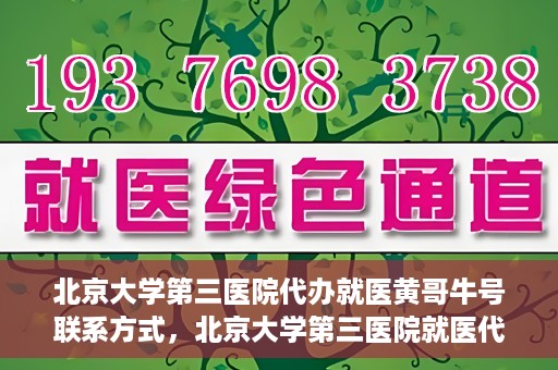 北京大学第三医院代办就医黄哥牛号联系方式，北京大学第三医院就医代办服务，黄哥牛号联系方式及代办就医指南