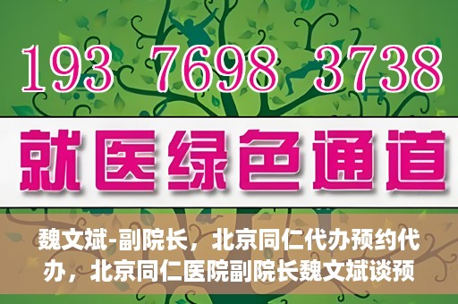魏文斌-副院长，北京同仁代办预约代办，北京同仁医院副院长魏文斌谈预约代办服务