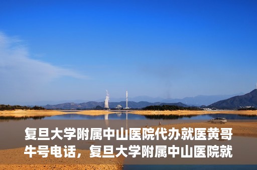 复旦大学附属中山医院代办就医黄哥牛号电话，复旦大学附属中山医院就医代办服务，黄哥牛号联系电话揭秘