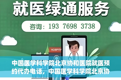 中国医学科学院北京协和医院就医预约代办电话，中国医学科学院北京协和医院就医预约代办服务热线