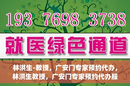 林洪生-教授，广安门专家预约代办，林洪生教授，广安门专家预约代办服务解析