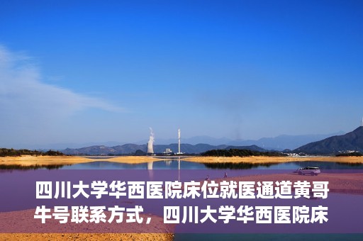 四川大学华西医院床位就医通道黄哥牛号联系方式，四川大学华西医院床位就医通道，黄哥牛号联系方式全解析