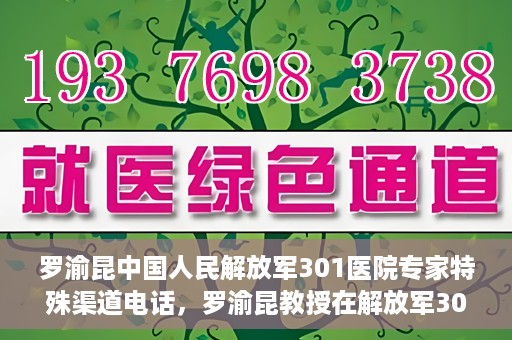 罗渝昆中国人民解放军301医院专家特殊渠道电话，罗渝昆教授在解放军301医院的专家专线揭秘