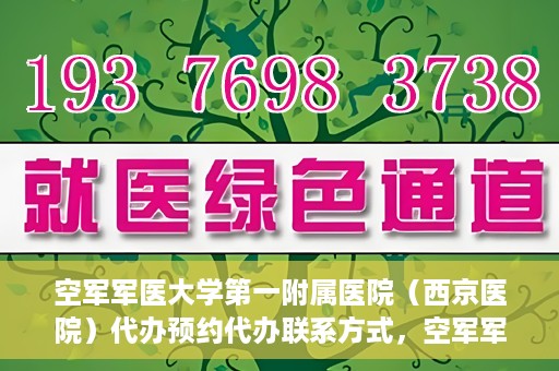 空军军医大学第一附属医院（西京医院）代办预约代办联系方式，空军军医大学第一附属医院（西京医院）预约代办联系方式详解