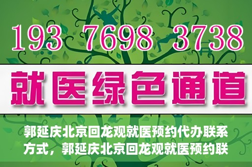 郭延庆北京回龙观就医预约代办联系方式，郭延庆北京回龙观就医预约联系方式及代办服务指南
