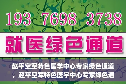 赵平空军特色医学中心专家绿色通道，赵平空军特色医学中心专家绿色通道，专业医疗服务的快速通道