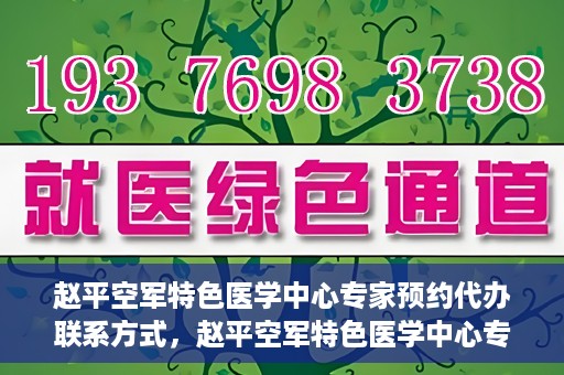 赵平空军特色医学中心专家预约代办联系方式，赵平空军特色医学中心专家预约咨询与联系方式解读