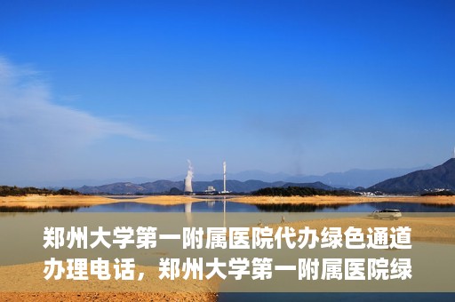 郑州大学第一附属医院代办绿色通道办理电话，郑州大学第一附属医院绿色通道办理电话及代办服务详解