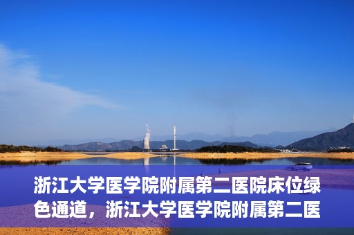 浙江大学医学院附属第二医院床位绿色通道，浙江大学医学院附属第二医院床位绿色通道，快速就医的安心通道