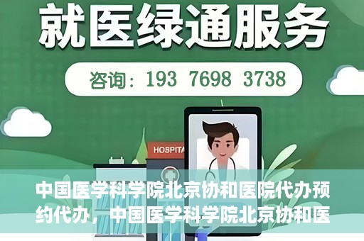 中国医学科学院北京协和医院代办预约代办，中国医学科学院北京协和医院预约代办服务详解