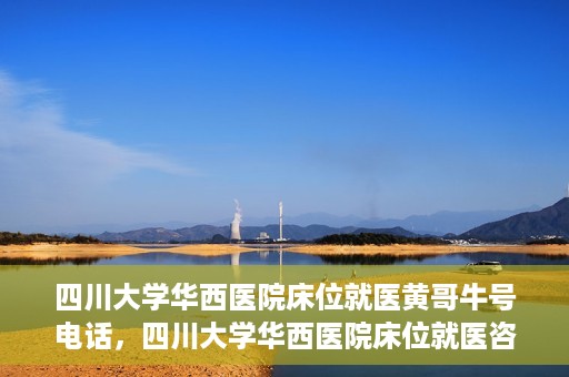 四川大学华西医院床位就医黄哥牛号电话，四川大学华西医院床位就医咨询黄哥牛号及联系电话揭秘