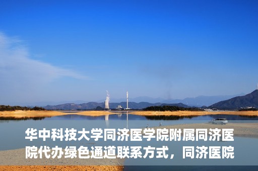 华中科技大学同济医学院附属同济医院代办绿色通道联系方式，同济医院绿色通道代办服务联系方式揭秘