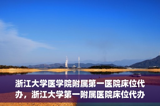 浙江大学医学院附属第一医院床位代办，浙江大学第一附属医院床位代办服务详解
