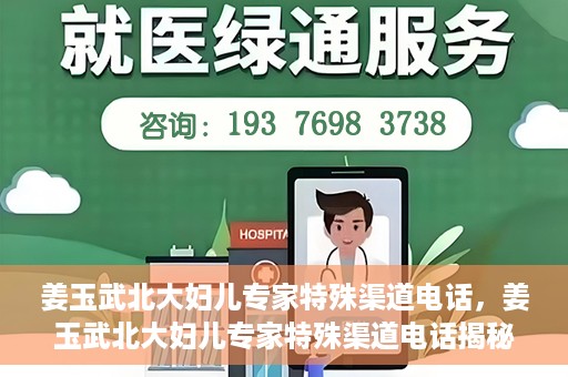 姜玉武北大妇儿专家特殊渠道电话，姜玉武北大妇儿专家特殊渠道电话揭秘