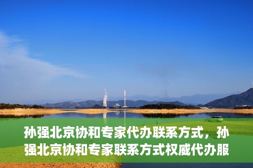 孙强北京协和专家代办联系方式，孙强北京协和专家联系方式权威代办服务指南