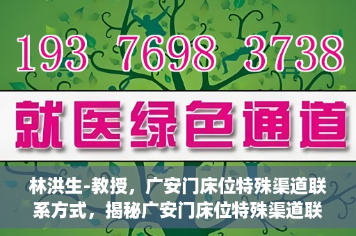 林洪生-教授，广安门床位特殊渠道联系方式，揭秘广安门床位特殊渠道联系，林洪生教授专访报道