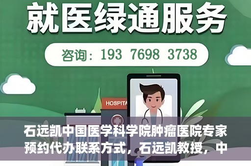 石远凯中国医学科学院肿瘤医院专家预约代办联系方式，石远凯教授，中国医学科学院肿瘤医院预约挂号代办联系方式揭秘
