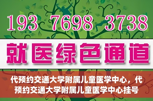 代预约交通大学附属儿童医学中心，代预约交通大学附属儿童医学中心挂号服务攻略