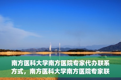 南方医科大学南方医院专家代办联系方式，南方医科大学南方医院专家联系及代办服务指南