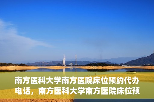 南方医科大学南方医院床位预约代办电话，南方医科大学南方医院床位预约代办服务热线
