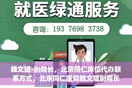 魏文斌-副院长，北京同仁床位代办联系方式，北京同仁医院魏文斌副院长，床位代办联系信息及就医指南