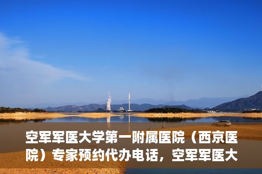 空军军医大学第一附属医院（西京医院）专家预约代办电话，空军军医大学第一附属医院（西京医院）专家预约咨询热线