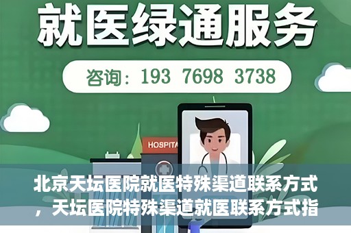 北京天坛医院就医特殊渠道联系方式，天坛医院特殊渠道就医联系方式指南