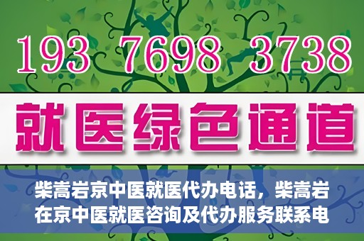 柴嵩岩京中医就医代办电话，柴嵩岩在京中医就医咨询及代办服务联系电话