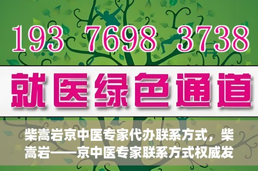 柴嵩岩京中医专家代办联系方式，柴嵩岩——京中医专家联系方式权威发布