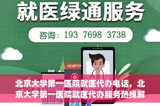北京大学第一医院就医代办电话，北京大学第一医院就医代办服务热线解析