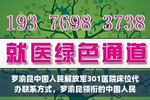 罗渝昆中国人民解放军301医院床位代办联系方式，罗渝昆领衔的中国人民解放军301医院床位代办服务联系方式揭秘