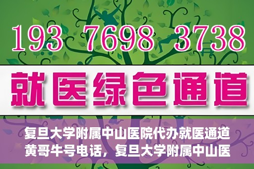 复旦大学附属中山医院代办就医通道黄哥牛号电话，复旦大学附属中山医院就医通道代办服务黄哥牛号联系电话揭秘