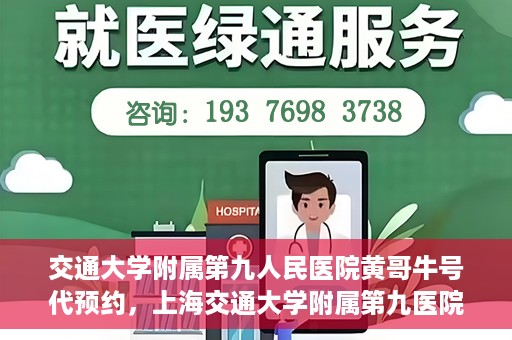 交通大学附属第九人民医院黄哥牛号代预约，上海交通大学附属第九医院黄哥预约挂号服务启动，便捷就医新选择