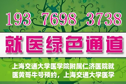 上海交通大学医学院附属仁济医院就医黄哥牛号预约，上海交通大学医学院附属仁济医院黄哥牛号预约攻略